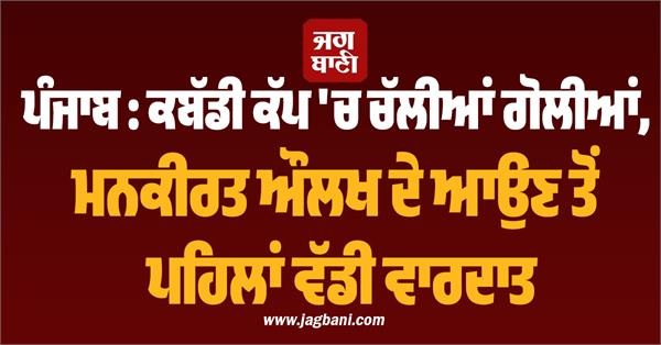 ਪੰਜਾਬ : ਕਬੱਡੀ ਕੱਪ 'ਚ ਚੱਲੀਆਂ ਗੋਲੀਆਂ, ਮਨਕੀਰਤ ਔਲਖ ਦੇ ਆਉਣ ਤੋਂ ਪਹਿਲਾਂ ਵੱਡੀ ਵਾਰਦਾਤ