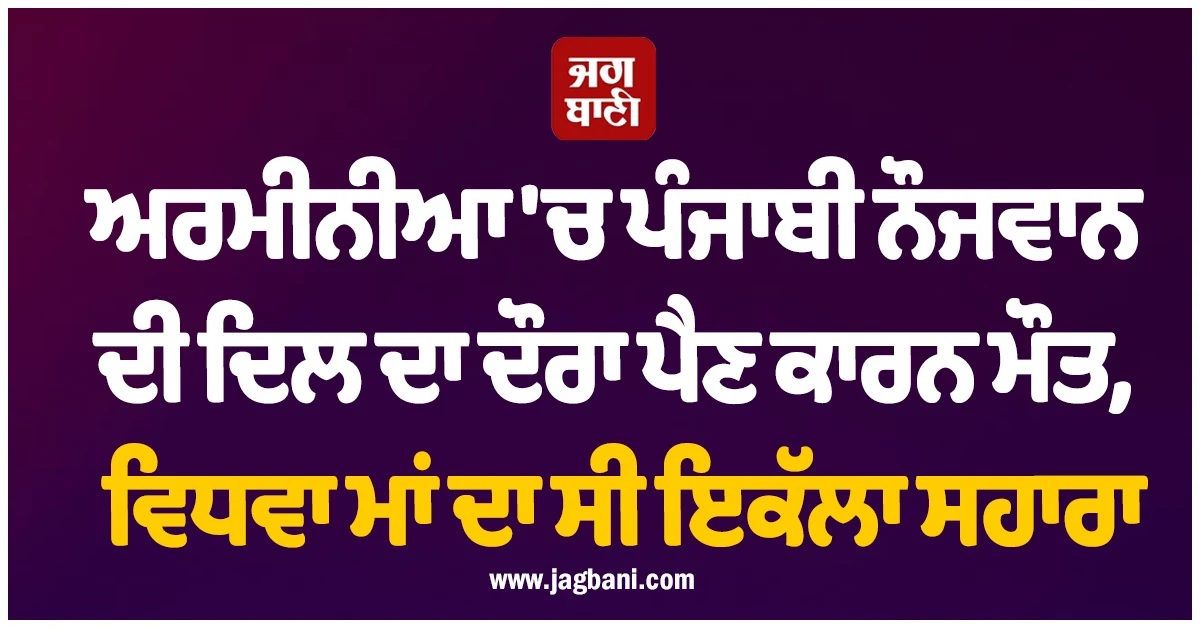 ਅਰਮੀਨੀਆ 'ਚ ਪੰਜਾਬੀ ਨੌਜਵਾਨ ਦੀ ਦਿਲ ਦਾ ਦੌਰਾ ਪੈਣ ਕਾਰਨ ਮੌਤ, ਵਿਧਵਾ ਮਾਂ ਦਾ ਸੀ ਇਕੱਲਾ ਸਹਾਰਾ
