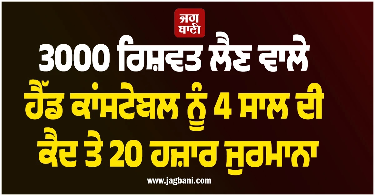 3000 ਰਿਸ਼ਵਤ ਲੈਣ ਵਾਲੇ ਹੈੱਡ ਕਾਂਸਟੇਬਲ ਨੂੰ 4 ਸਾਲ ਦੀ ਕੈਦ ਤੇ 20 ਹਜ਼ਾਰ ਜੁਰਮਾਨਾ