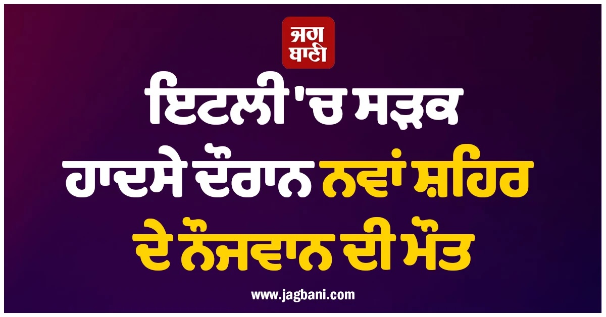 ਇਟਲੀ 'ਚ ਸੜਕ ਹਾਦਸੇ ਦੌਰਾਨ ਨਵਾਂਸ਼ਹਿਰ ਦੇ ਨੌਜਵਾਨ ਦੀ ਮੌਤ