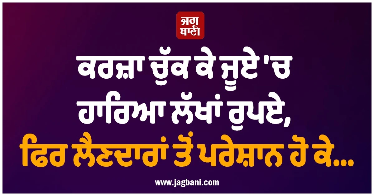 ਕਰਜ਼ਾ ਚੁੱਕ ਕੇ ਜੂਏ 'ਚ ਲੱਖਾਂ ਰੁਪਏ ਹਾਰਿਆ ਠੇਕੇਦਾਰ, ਫਿਰ ਲੈਣਦਾਰਾਂ ਤੋਂ ਪਰੇਸ਼ਾਨ ਹੋ ਕੇ...