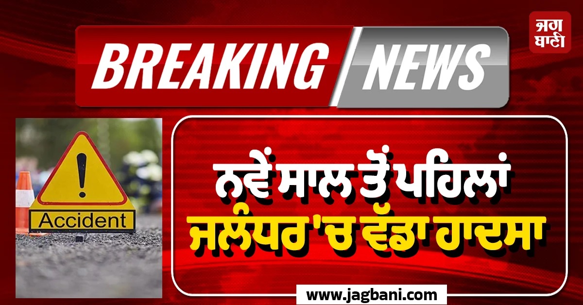 ਨਵੇਂ ਸਾਲ ਤੋਂ ਪਹਿਲਾਂ ਜਲੰਧਰ ''ਚ ਵੱਡਾ ਹਾਦਸਾ, ਬੁਝ ਗਏ ਤਿੰਨ ਘਰਾਂ ਦੇ ਚਿਰਾਗ