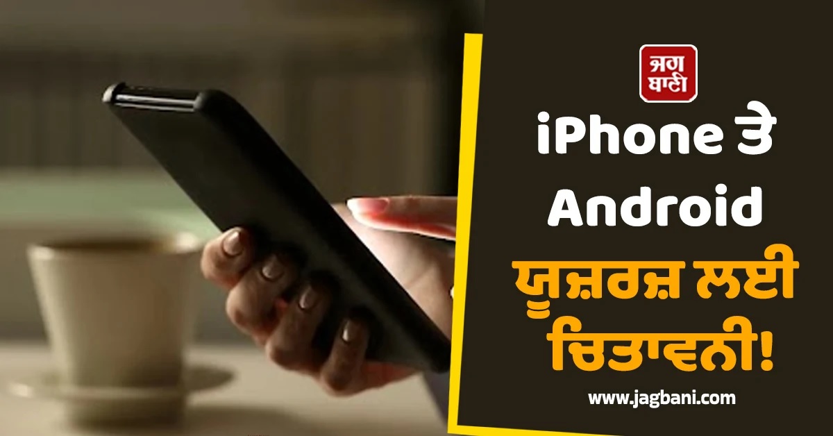 ਤੁਰੰਤ ਅਪਡੇਟ ਕਰੋ ਆਪਣੇ ਡਿਵਾਈਸ! iPhone ਤੇ Android ਯੂਜ਼ਰਜ਼ ਲਈ ਚਿਤਾਵਨੀ