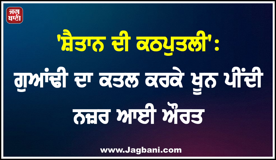 ''ਸ਼ੈਤਾਨ ਦੀ ਕਠਪੁਤਲੀ'': ਗੁਆਂਢੀ ਦਾ ਕਤਲ ਕਰਕੇ ਖੂਨ ਪੀਂਦੀ ਨਜ਼ਰ ਆਈ ਔਰਤ