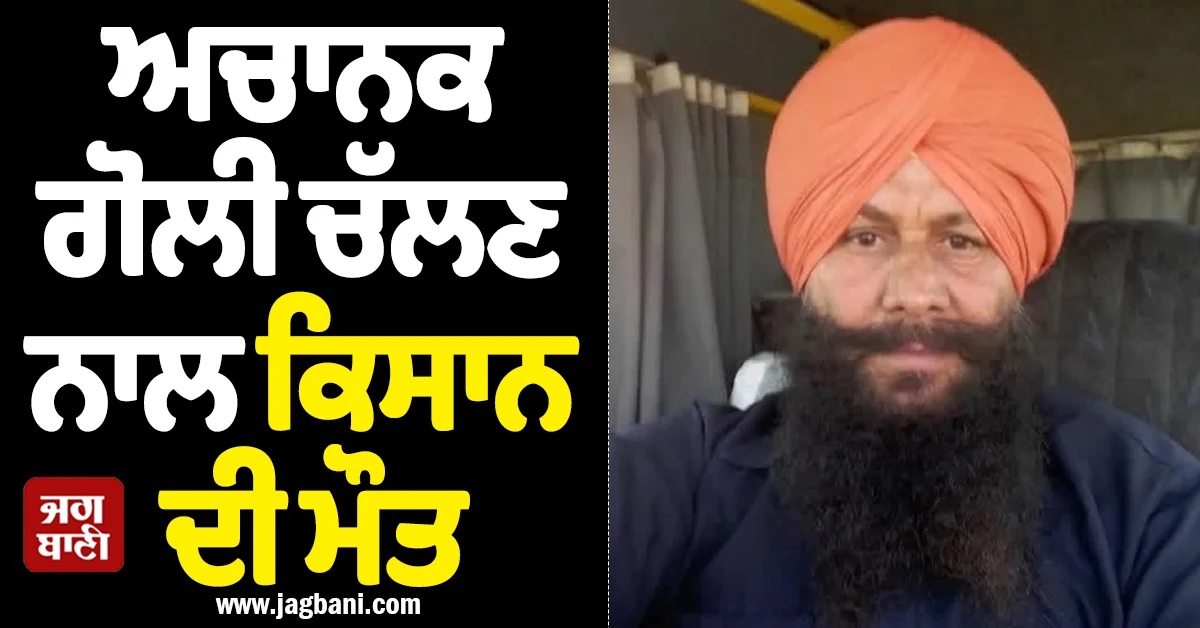 ਸੁਲਤਾਨਪੁਰ ਲੋਧੀ ''ਚ ਵੱਡੀ ਘਟਨਾ! ਅਚਾਨਕ ਗੋਲੀ ਚੱਲਣ ਨਾਲ ਕਿਸਾਨ ਦੀ ਮੌਤ