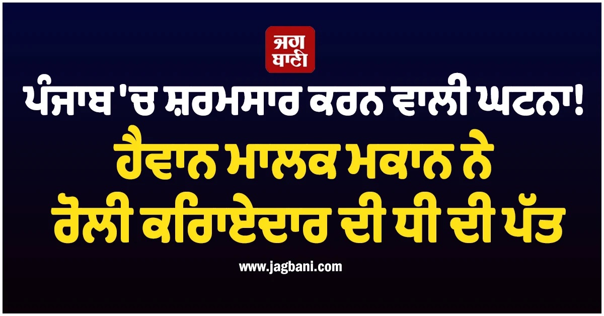 ਪੰਜਾਬ 'ਚ ਸ਼ਰਮਸਾਰ ਕਰਨ ਵਾਲੀ ਘਟਨਾ! ਹੈਵਾਨ ਮਾਲਕ ਮਕਾਨ ਨੇ ਰੋਲੀ ਕਿਰਾਏਦਾਰ ਦੀ ਧੀ ਦੀ ਪੱਤ