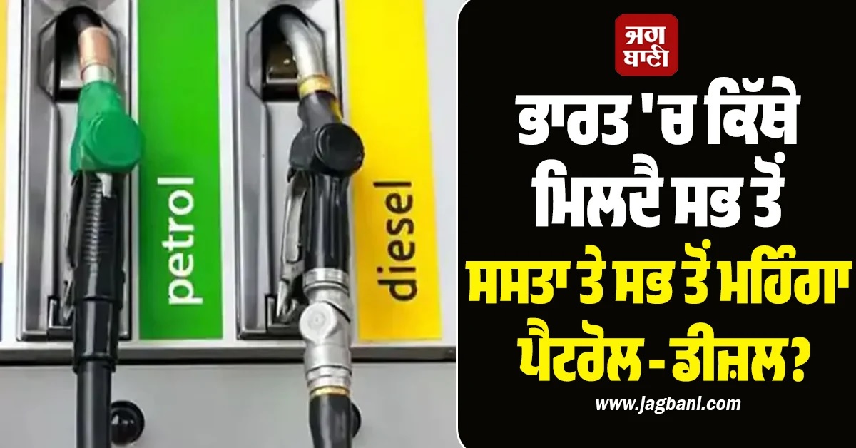 ਭਾਰਤ 'ਚ ਕਿੱਥੇ ਮਿਲਦੈ ਸਭ ਤੋਂ ਸਸਤਾ ਤੇ ਸਭ ਤੋਂ ਮਹਿੰਗਾ ਪੈਟਰੋਲ-ਡੀਜ਼ਲ?