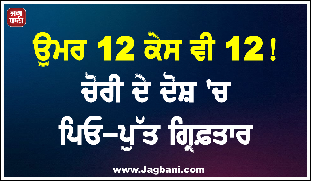 ਉਮਰ 12 ਕੇਸ ਵੀ 12! ਚੋਰੀ ਦੇ ਦੋਸ਼ ''ਚ ਪਿਓ-ਪੁੱਤ ਗ੍ਰਿਫ਼ਤਾਰ