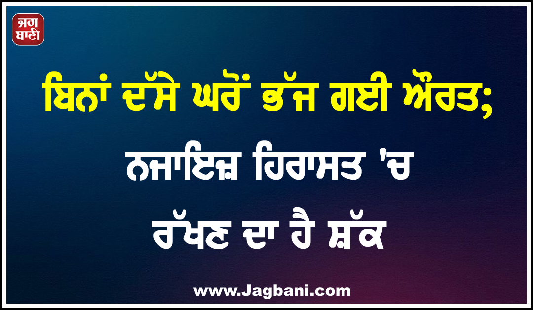 ਬਿਨਾਂ ਦੱਸੇ ਘਰੋਂ ਭੱਜ ਗਈ ਔਰਤ; ਨਜਾਇਜ਼ ਹਿਰਾਸਤ ''ਚ ਰੱਖਣ ਦਾ ਹੈ ਸ਼ੱਕ