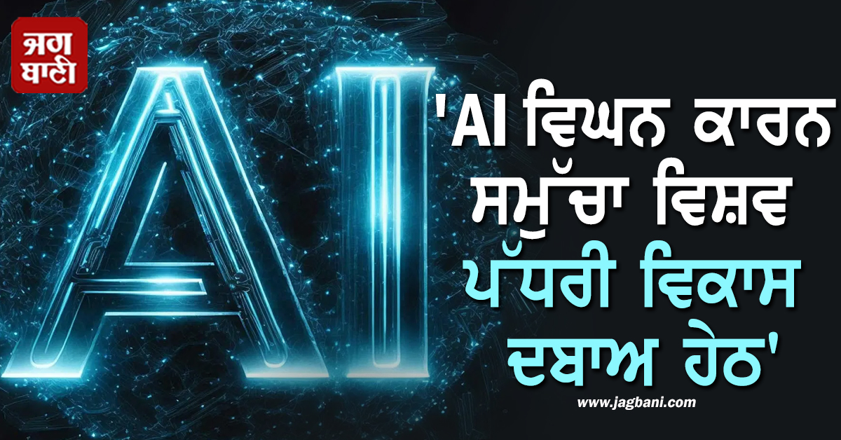 'AI ਵਿਘਨ ਕਾਰਨ ਸਮੁੱਚਾ ਵਿਸ਼ਵ ਪੱਧਰੀ ਵਿਕਾਸ ਦਬਾਅ ਹੇਠ'