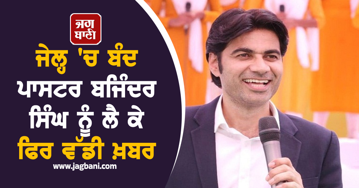 ਜੇਲ੍ਹ 'ਚ ਬੰਦ ਪਾਸਟਰ ਬਜਿੰਦਰ ਸਿੰਘ ਨੂੰ ਲੈ ਕੇ ਫਿਰ ਵੱਡੀ ਖ਼ਬਰ, ਪੁਲਸ 'ਚ ਵੀ ਮਚ ਗਈ ਤਰਥੱਲੀ
