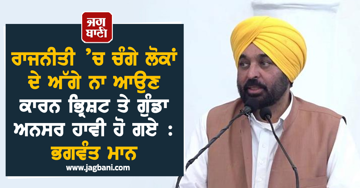 ਰਾਜਨੀਤੀ ’ਚ ਚੰਗੇ ਲੋਕਾਂ ਦੇ ਅੱਗੇ ਨਾ ਆਉਣ ਕਾਰਨ ਭ੍ਰਿਸ਼ਟ ਤੇ ਗੁੰਡਾ ਅਨਸਰ ਹਾਵੀ ਹੋ ਗਏ : ਭਗਵੰਤ ਮਾਨ