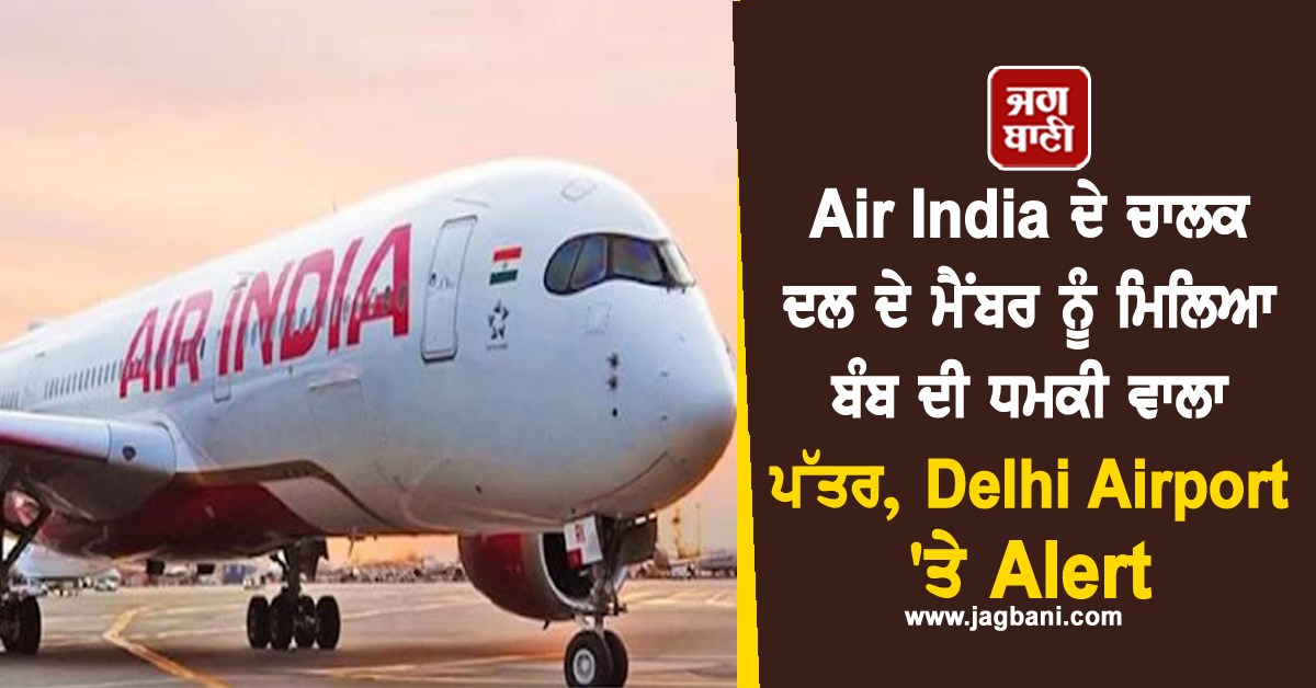 Air India ਦੇ ਚਾਲਕ ਦਲ ਦੇ ਮੈਂਬਰ ਨੂੰ ਮਿਲਿਆ ਬੰਬ ਦੀ ਧਮਕੀ ਵਾਲਾ ਪੱਤਰ, Delhi Airport 'ਤੇ Alert