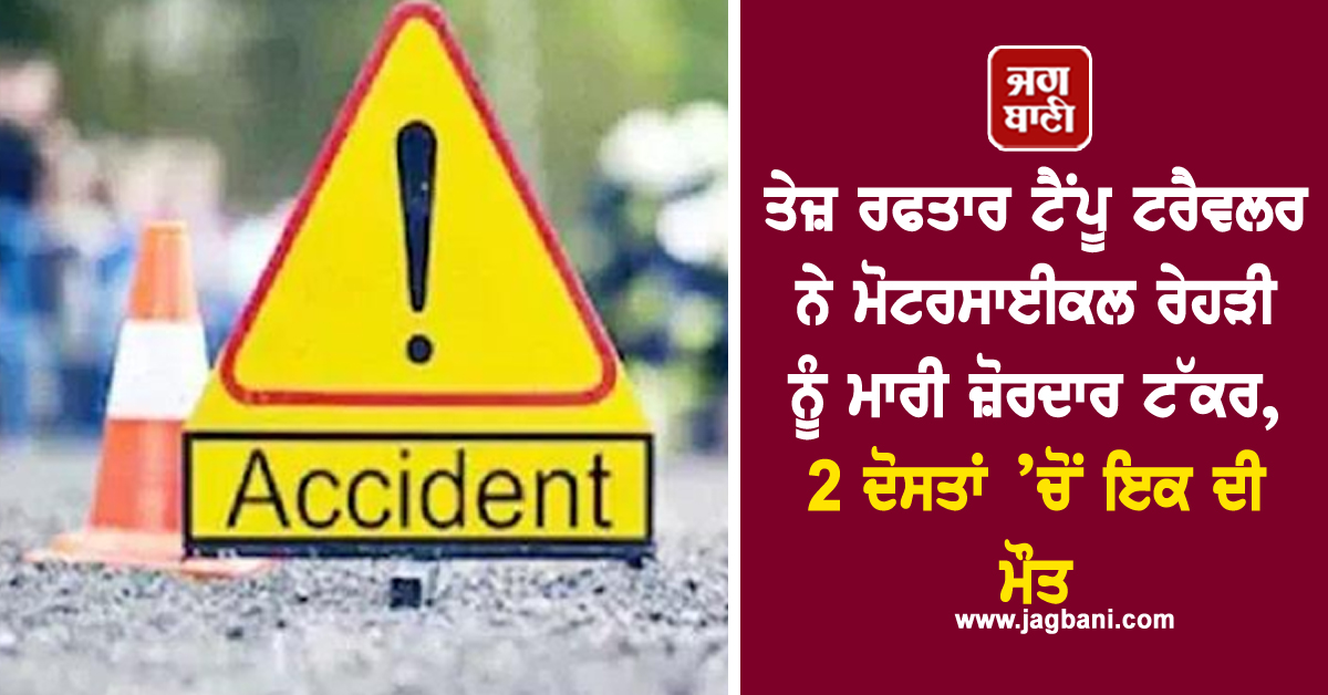 ਤੇਜ਼ ਰਫਤਾਰ ਟੈਂਪੂ ਟਰੈਵਲਰ ਨੇ ਮੋਟਰਸਾਈਕਲ ਰੇਹੜੀ ਨੂੰ ਮਾਰੀ ਜ਼ੋਰਦਾਰ ਟੱਕਰ, 2 ਦੋਸਤਾਂ ’ਚੋਂ ਇਕ ਦੀ ਮੌਤ