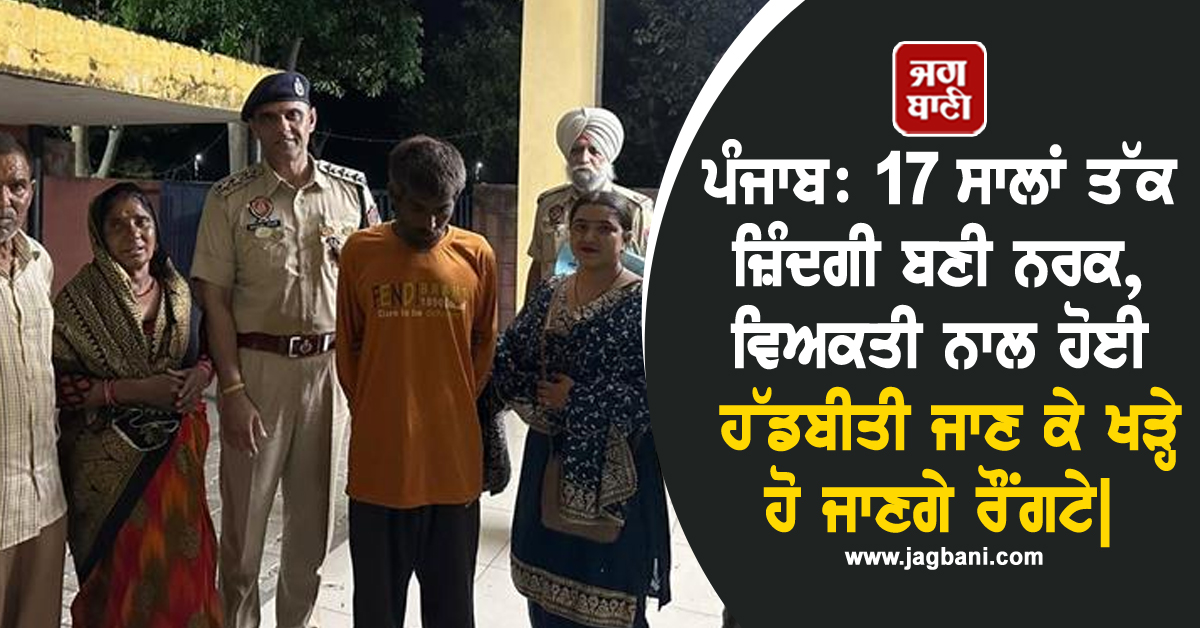 ਪੰਜਾਬ: 17 ਸਾਲਾਂ ਤੱਕ ਜ਼ਿੰਦਗੀ ਬਣੀ ਨਰਕ, ਵਿਅਕਤੀ ਨਾਲ ਹੋਈ ਹੱਡਬੀਤੀ ਜਾਣ ਕੇ ਖੜ੍ਹੇ ਹੋ ਜਾਣਗੇ ਰੌਂਗਟੇ