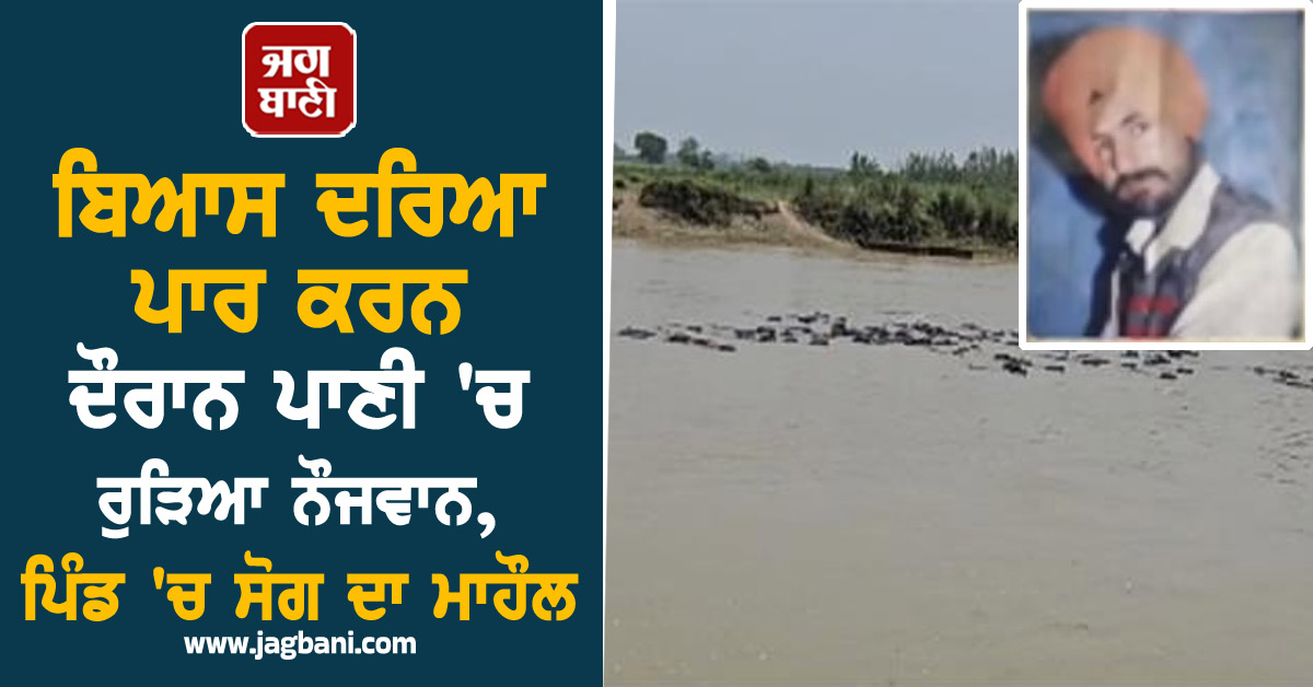 ਬਿਆਸ ਦਰਿਆ ਪਾਰ ਕਰਨ ਦੌਰਾਨ ਪਾਣੀ 'ਚ ਰੁੜਿਆ ਨੌਜਵਾਨ, ਪਿੰਡ 'ਚ ਸੋਗ ਦਾ ਮਾਹੌਲ