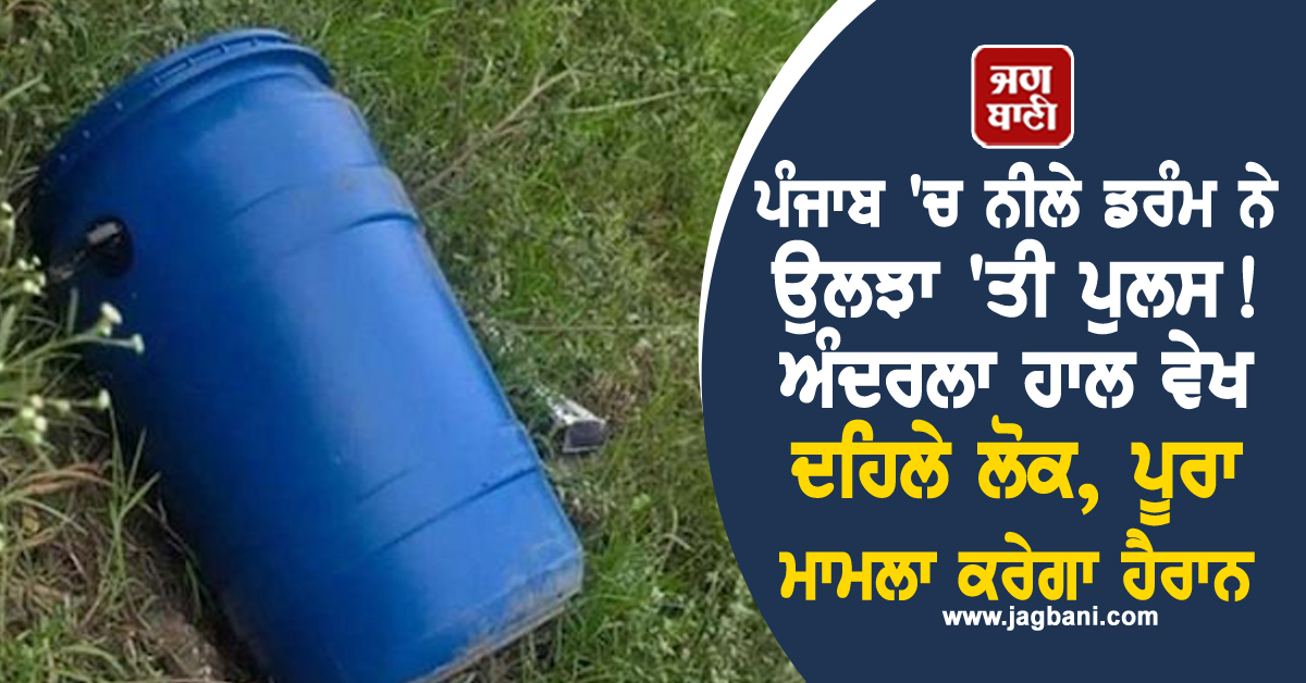 ਪੰਜਾਬ ''ਚ ਨੀਲੇ ਡਰੰਮ ਨੇ ਉਲਝਾ ''ਤੀ ਪੁਲਸ! ਅੰਦਰਲਾ ਹਾਲ ਵੇਖ ਦਹਿਲੇ ਲੋਕ, ਪੂਰਾ ਮਾਮਲਾ ਕਰੇਗਾ ਹੈਰਾਨ
