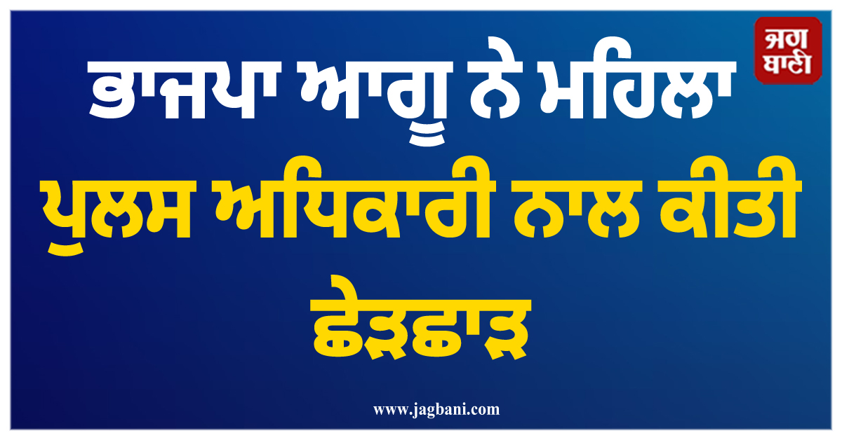 ਭਾਜਪਾ ਆਗੂ ਨੇ ਮਹਿਲਾ ਪੁਲਸ ਅਧਿਕਾਰੀ ਨਾਲ ਕੀਤੀ ਛੇੜਛਾੜ, ਮਾਮਲਾ ਦਰਜ
