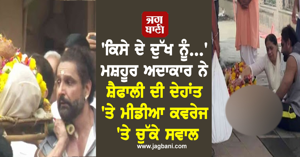 'ਕਿਸੇ ਦੇ ਦੁੱਖ ਨੂੰ...' ਮਸ਼ਹੂਰ ਅਦਾਕਾਰ ਨੇ ਸ਼ੈਫਾਲੀ ਦੀ ਦੇਹਾਂਤ 'ਤੇ ਮੀਡੀਆ ਕਵਰੇਜ 'ਤੇ ਚੁੱਕੇ ਸਵਾਲ