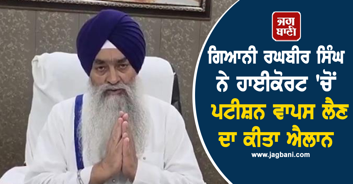 ਗਿਆਨੀ ਰਘਬੀਰ ਸਿੰਘ ਨੇ ਹਾਈਕੋਰਟ 'ਚੋਂ ਪਟੀਸ਼ਨ ਵਾਪਸ ਲੈਣ ਦਾ ਕੀਤਾ ਐਲਾਨ