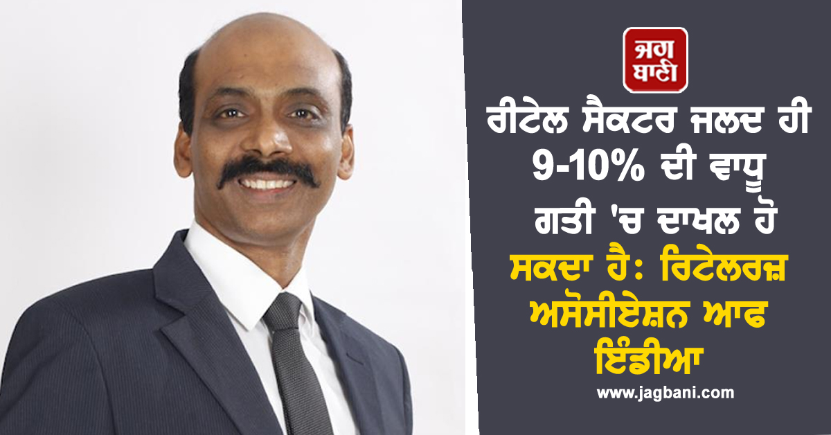 ਰੀਟੇਲ ਸੈਕਟਰ ਜਲਦ ਹੀ 9-10% ਦੀ ਵਾਧੂ ਗਤੀ 'ਚ ਦਾਖਲ ਹੋ ਸਕਦਾ ਹੈ: ਰਿਟੇਲਰਜ਼ ਅਸੋਸੀਏਸ਼ਨ ਆਫ ਇੰਡੀਆ