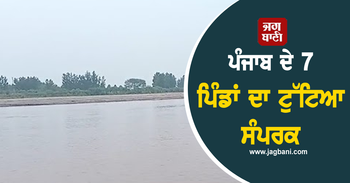 ਪੰਜਾਬ ਦੇ 7 ਪਿੰਡਾਂ ਦਾ ਟੁੱਟਿਆ ਸੰਪਰਕ, ਸੁਣੋ ਲੋਕਾਂ ਦੀ ਦਰਦਨਾਕ ਹਕੀਕਤ