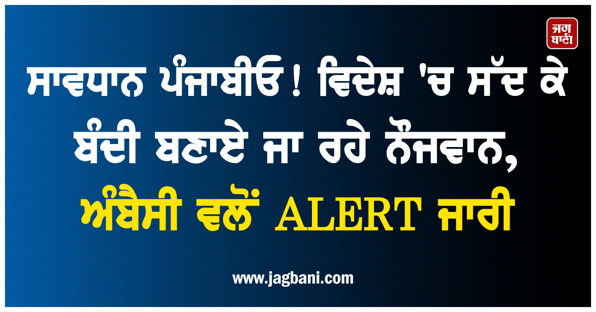 ਸਾਵਧਾਨ ਪੰਜਾਬੀਓ ! ਵਿਦੇਸ਼ 'ਚ ਸੱਦ ਕੇ ਬੰਦੀ ਬਣਾਏ ਜਾ ਰਹੇ ਨੌਜਵਾਨ, ਅੰਬੈਸੀ ਵਲੋਂ ALERT ਜਾਰੀ