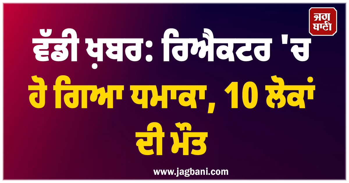 ਵੱਡੀ ਖ਼ਬਰ: ਰਿਐਕਟਰ 'ਚ ਹੋ ਗਿਆ ਧਮਾਕਾ, 10 ਲੋਕਾਂ ਦੀ ਮੌਤ