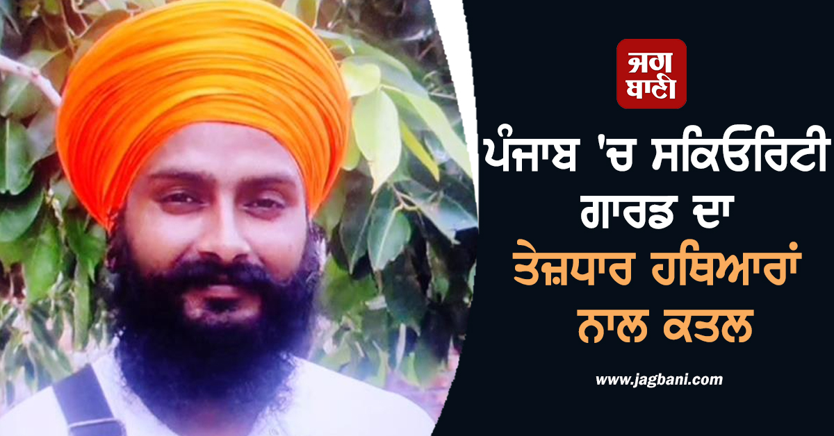 ਪੰਜਾਬ ''ਚ ਸਕਿਓਰਿਟੀ ਗਾਰਡ ਦਾ ਤੇਜ਼ਧਾਰ ਹਥਿਆਰਾਂ ਨਾਲ ਕਤਲ