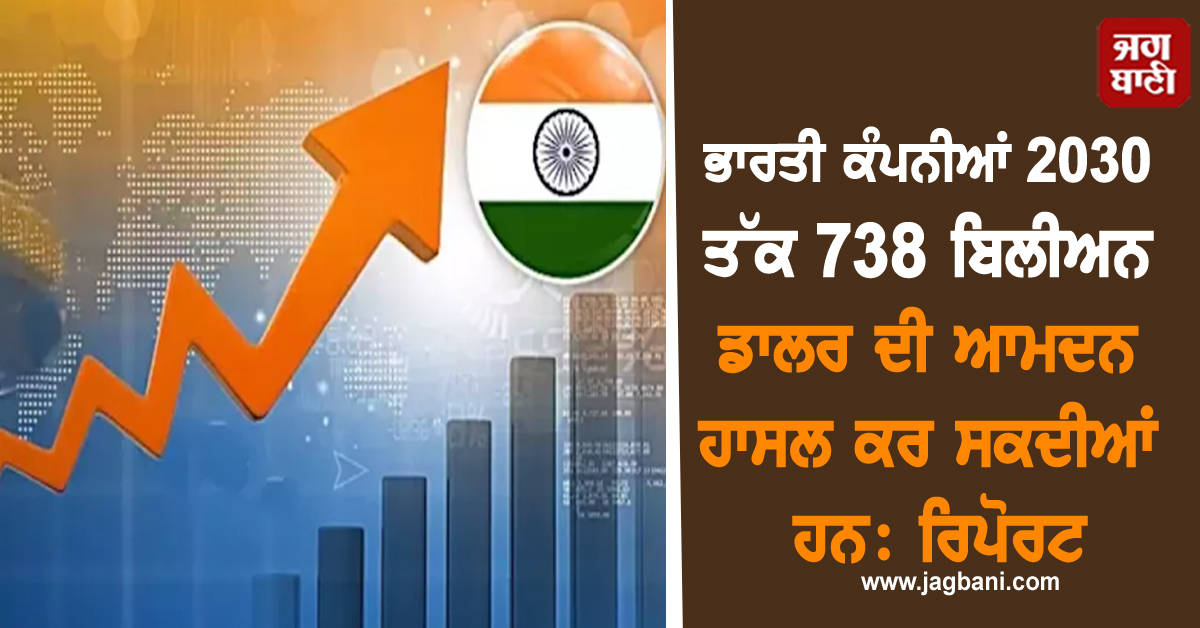 ਭਾਰਤੀ ਕੰਪਨੀਆਂ 2030 ਤੱਕ 738 ਬਿਲੀਅਨ ਡਾਲਰ ਦੀ ਆਮਦਨ ਹਾਸਲ ਕਰ ਸਕਦੀਆਂ ਹਨ: ਰਿਪੋਰਟ