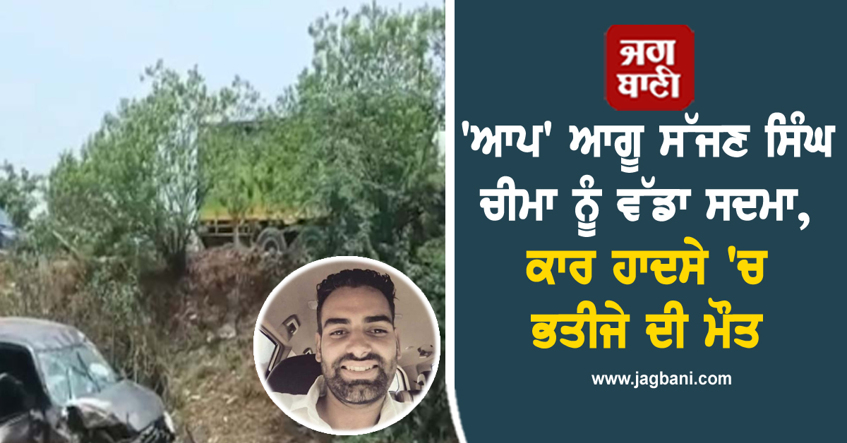 ''ਆਪ'' ਆਗੂ ਸੱਜਣ ਸਿੰਘ ਚੀਮਾ ਨੂੰ ਵੱਡਾ ਸਦਮਾ, ਕਾਰ ਹਾਦਸੇ ''ਚ ਭਤੀਜੇ ਦੀ ਮੌਤ
