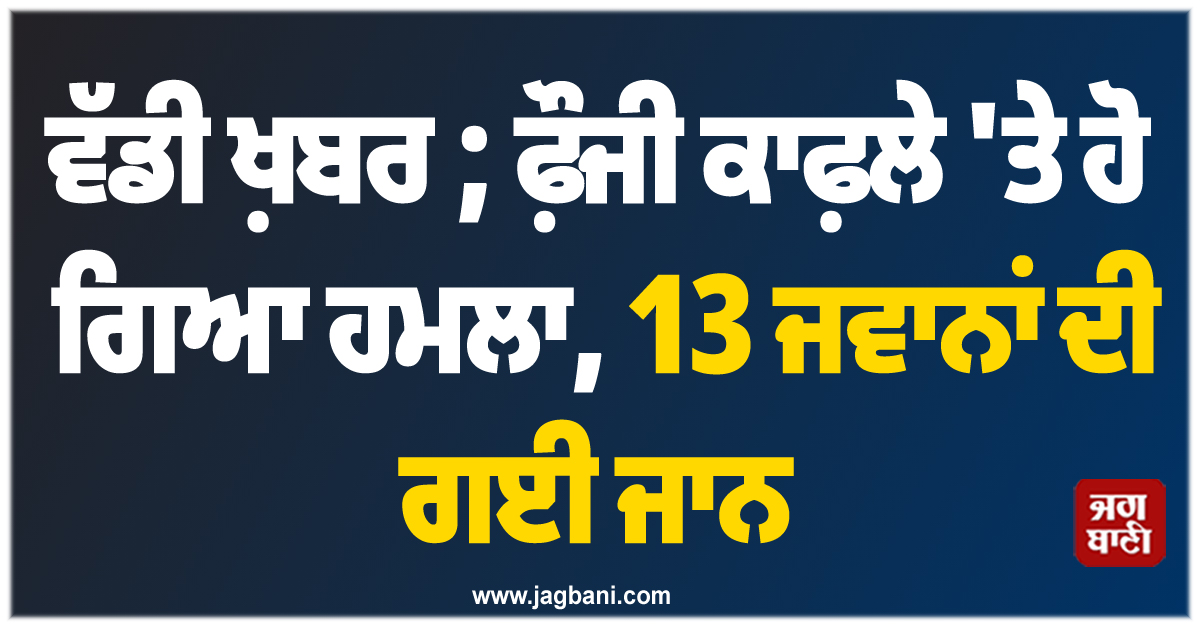 ਵੱਡੀ ਖ਼ਬਰ ; ਫ਼ੌਜੀ ਕਾਫ਼ਲੇ 'ਤੇ ਹੋ ਗਿਆ ਹਮਲਾ, 13 ਜਵਾਨਾਂ ਦੀ ਗਈ ਜਾਨ