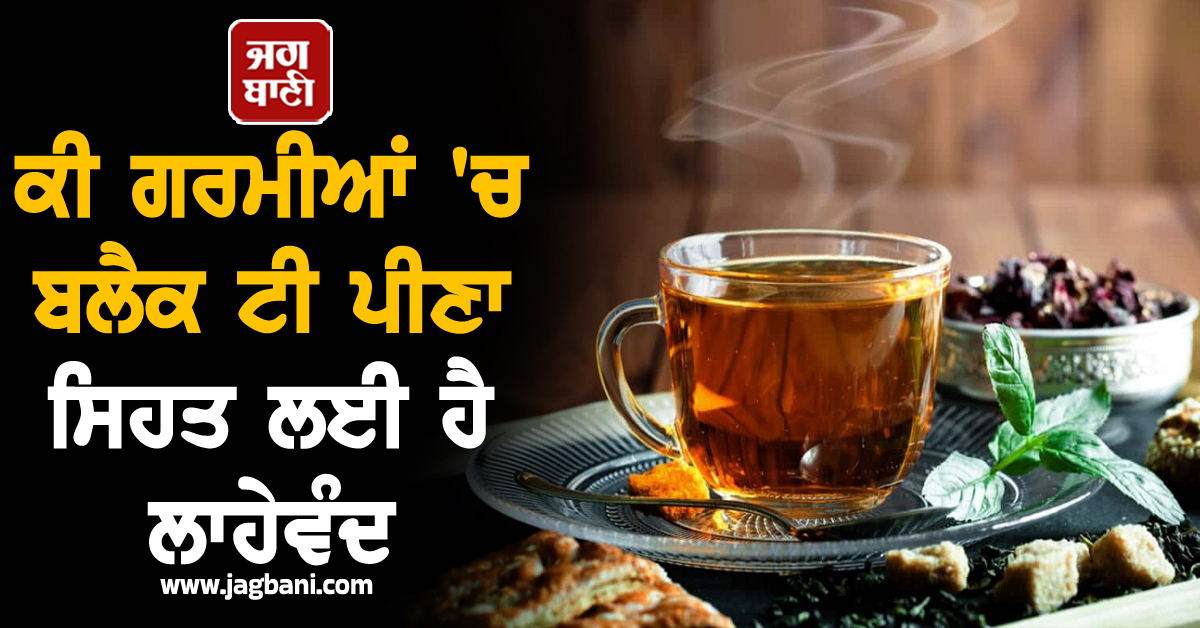 ਕੀ ਗਰਮੀਆਂ 'ਚ ਬਲੈਕ ਟੀ ਪੀਣਾ ਸਿਹਤ ਲਈ ਹੈ ਲਾਹੇਵੰਦ