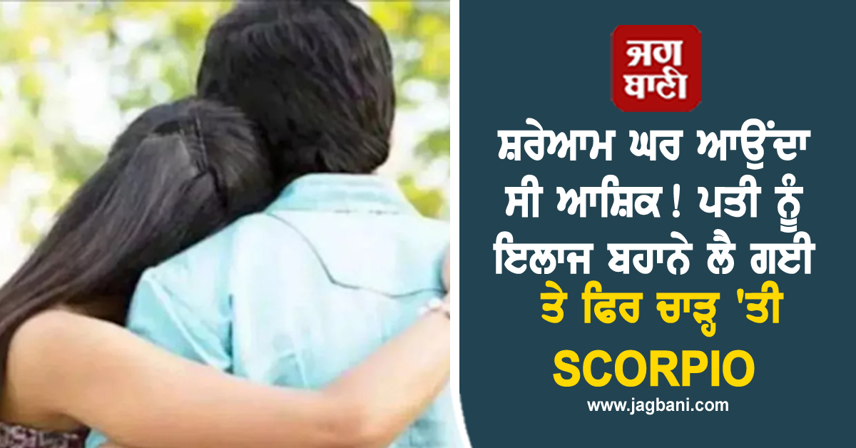 ਸ਼ਰੇਆਮ ਘਰ ਆਉਂਦਾ ਸੀ ਆਸ਼ਿਕ! ਪਤੀ ਨੂੰ ਇਲਾਜ ਬਹਾਨੇ ਲੈ ਗਈ ਤੇ ਫਿਰ ਚਾੜ੍ਹ 'ਤੀ SCORPIO