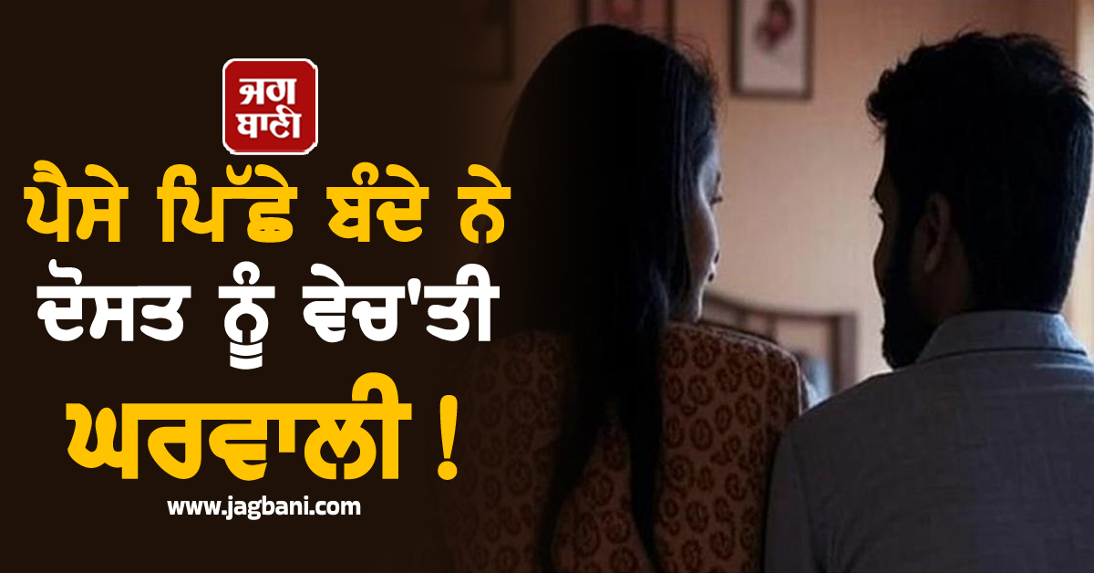 ਪੈਸੇ ਪਿੱਛੇ ਬੰਦੇ ਨੇ ਦੋਸਤ ਨੂੰ ਵੇਚ'ਤੀ ਘਰਵਾਲੀ ! ਫਿਰ ਜੋ ਹੋਇਆ, ਦੇਖ ਪੁਲਸ ਵੀ ਰਹਿ ਗਈ ਹੈਰਾਨ