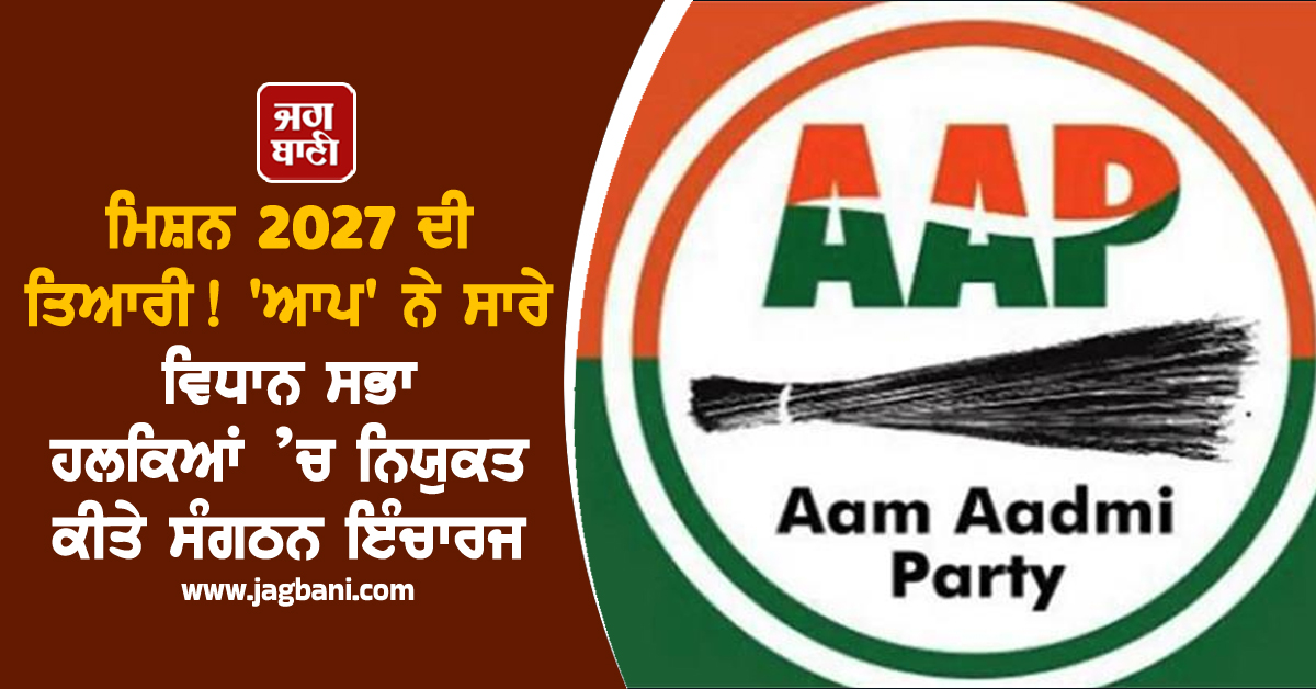ਮਿਸ਼ਨ 2027 ਦੀ ਤਿਆਰੀ! ''ਆਪ'' ਨੇ ਸਾਰੇ ਵਿਧਾਨ ਸਭਾ ਹਲਕਿਆਂ ’ਚ ਨਿਯੁਕਤ ਕੀਤੇ ਸੰਗਠਨ ਇੰਚਾਰਜ