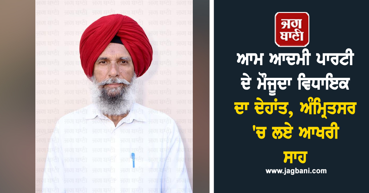 ਆਮ ਆਦਮੀ ਪਾਰਟੀ ਦੇ ਮੌਜੂਦਾ ਵਿਧਾਇਕ ਦਾ ਦੇਹਾਂਤ, ਅੰਮ੍ਰਿਤਸਰ ''ਚ ਲਏ ਆਖਰੀ ਸਾਹ