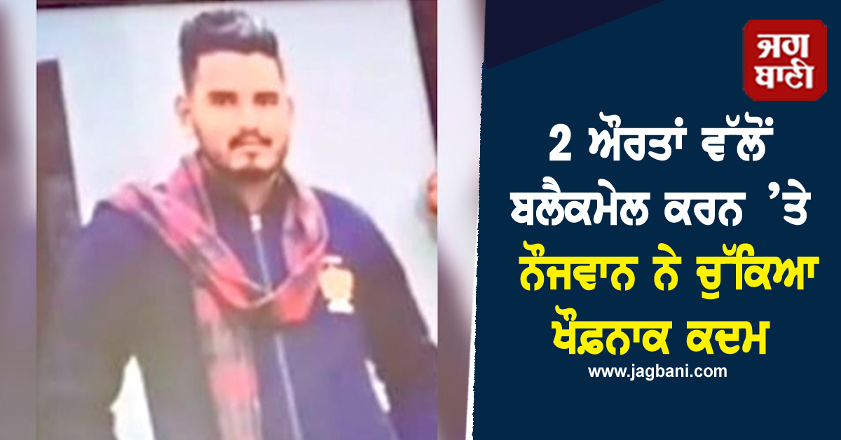 2 ਔਰਤਾਂ ਵੱਲੋਂ ਬਲੈਕਮੇਲ ਕਰਨ ’ਤੇ ਨੌਜਵਾਨ ਨੇ ਚੁੱਕਿਆ ਖੌਫ਼ਨਾਕ ਕਦਮ
