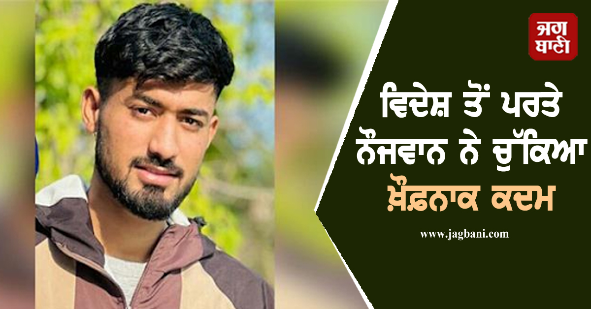 ਵਿਦੇਸ਼ ਤੋਂ ਪਰਤੇ ਨੌਜਵਾਨ ਨੇ ਚੁੱਕਿਆ ਖ਼ੌਫ਼ਨਾਕ ਕਦਮ, ਕਮਰੇ ਦੇ ਅੰਦਰਲਾ ਹਾਲ ਵੇਖ ਮਾਂ ਦੀਆਂ ਨਿਕਲੀਆਂ ਧਾਹਾਂ