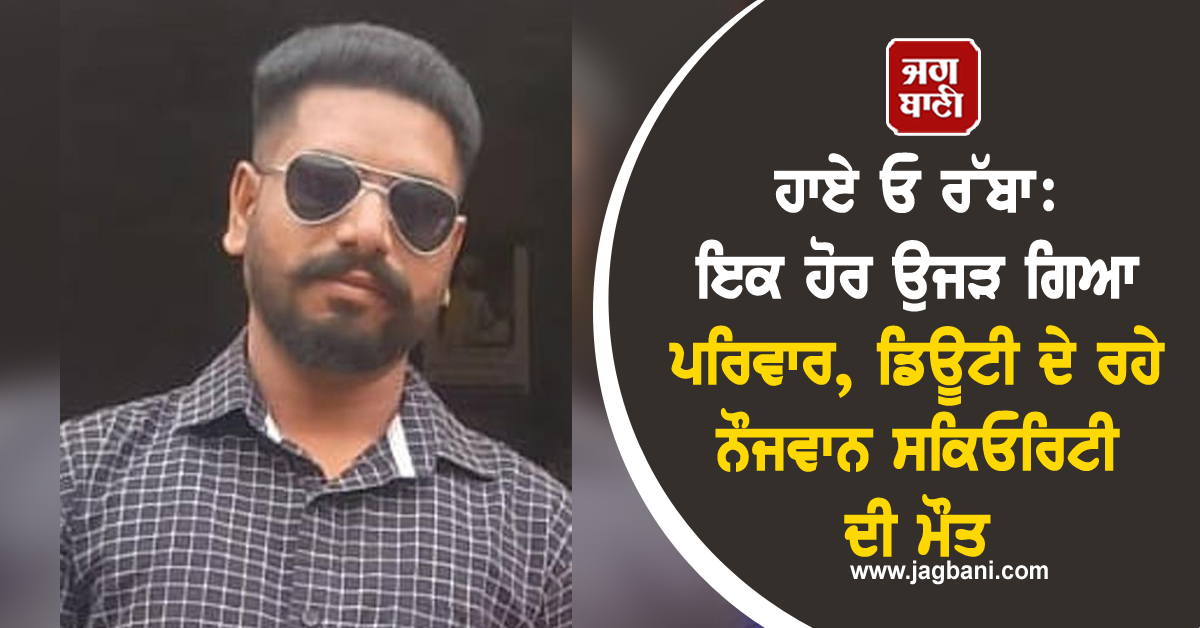 ਹਾਏ ਓ ਰੱਬਾ: ਇਕ ਹੋਰ ਉਜੜ ਗਿਆ ਪਰਿਵਾਰ, ਡਿਊਟੀ ਦੇ ਰਹੇ ਨੌਜਵਾਨ ਸਕਿਓਰਿਟੀ ਗਾਰਡ ਦੀ ਮੌਤ