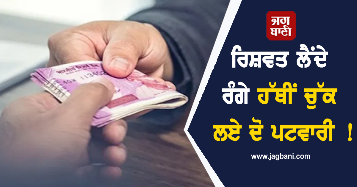ਰਿਸ਼ਵਤ ਲੈਂਦੇ ਰੰਗੇਹੱਥੀਂ ਚੁੱਕ ਲਏ ਦੋ ਪਟਵਾਰੀ !