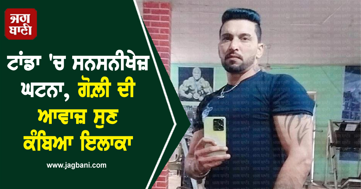 ਟਾਂਡਾ 'ਚ ਸਨਸਨੀਖੇਜ਼ ਘਟਨਾ, ਗੋਲ਼ੀ ਦੀ ਆਵਾਜ਼ ਸੁਣ ਕੰਬਿਆ ਇਲਾਕਾ, ਜਦੋਂ ਜਾ ਕੇ ਦੇਖਿਆ ਤਾਂ...