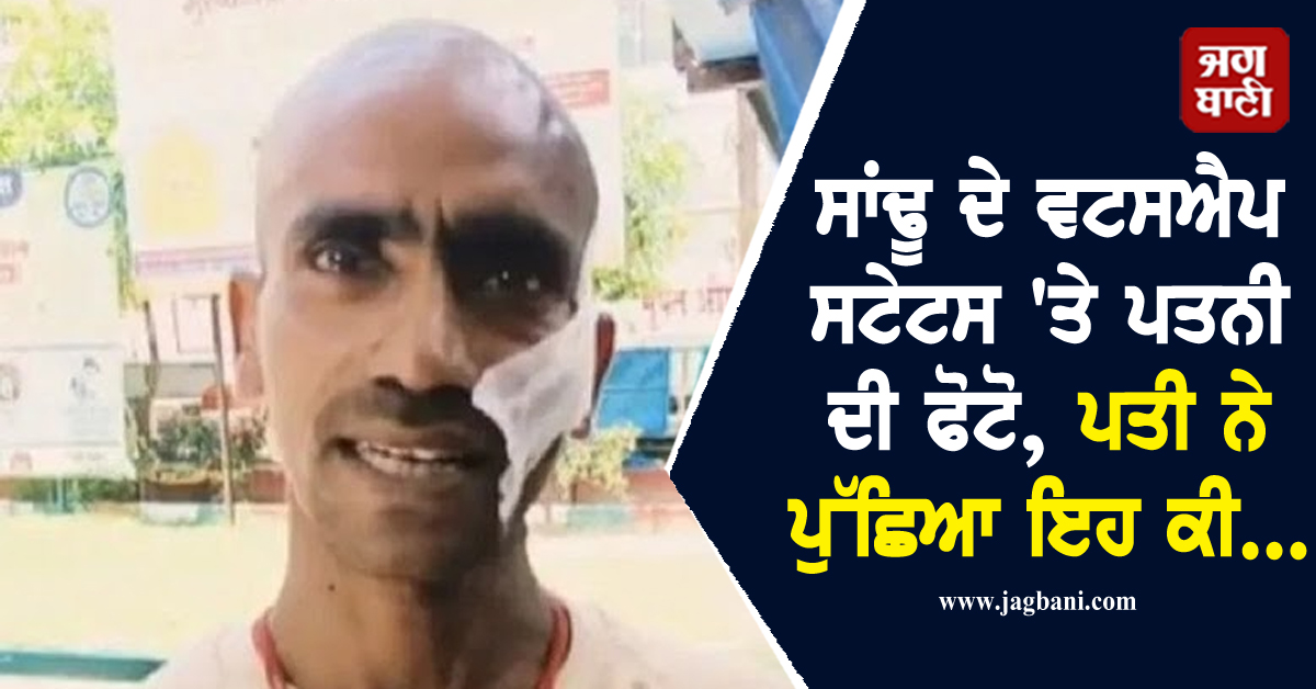 ਸਾਂਢੂ ਦੇ ਵਟਸਐਪ ਸਟੇਟਸ 'ਤੇ ਪਤਨੀ ਦੀ ਫੋਟੋ, ਪਤੀ ਨੇ ਪੁੱਛਿਆ ਇਹ ਕੀ...,ਪਤਨੀ ਨੇ ਜੀਜੇ ਤੋਂ ਕਰਵਾਈ ਕੁੱਟਮਾਰ