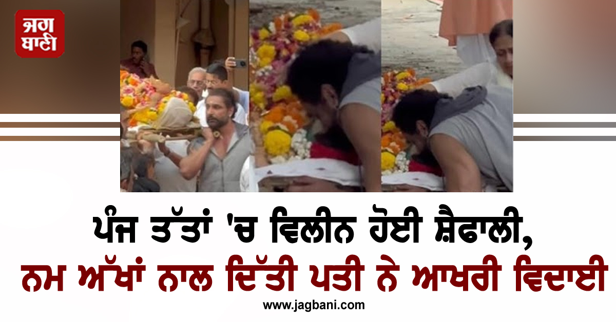 ਪੰਜ ਤੱਤਾਂ 'ਚ ਵਿਲੀਨ ਹੋਈ ਸ਼ੈਫਾਲੀ, ਨਮ ਅੱਖਾਂ ਨਾਲ ਦਿੱਤੀ ਪਤੀ ਨੇ ਆਖਰੀ ਵਿਦਾਈ, ਭਾਵੁਕ ਕਰ ਦੇਵੇਗੀ ਆਖਰੀ ਪਲਾਂ ਦੀ ਵੀ