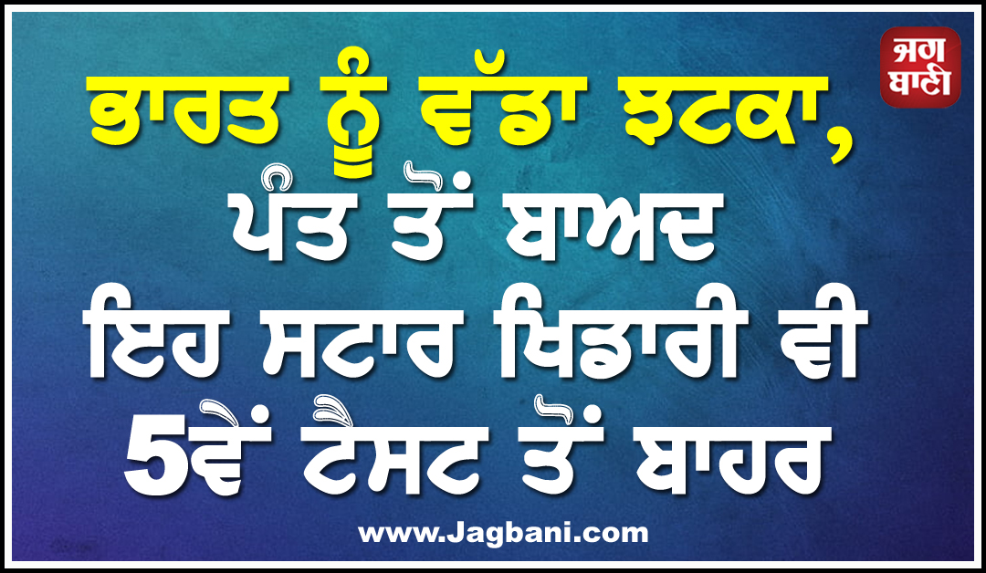 ਭਾਰਤ ਨੂੰ ਵੱਡਾ ਝਟਕਾ, ਪੰਤ ਤੋਂ ਬਾਅਦ ਇਹ ਸਟਾਰ ਖਿਡਾਰੀ ਵੀ 5ਵੇਂ ਟੈਸਟ ਤੋਂ ਬਾਹਰ
