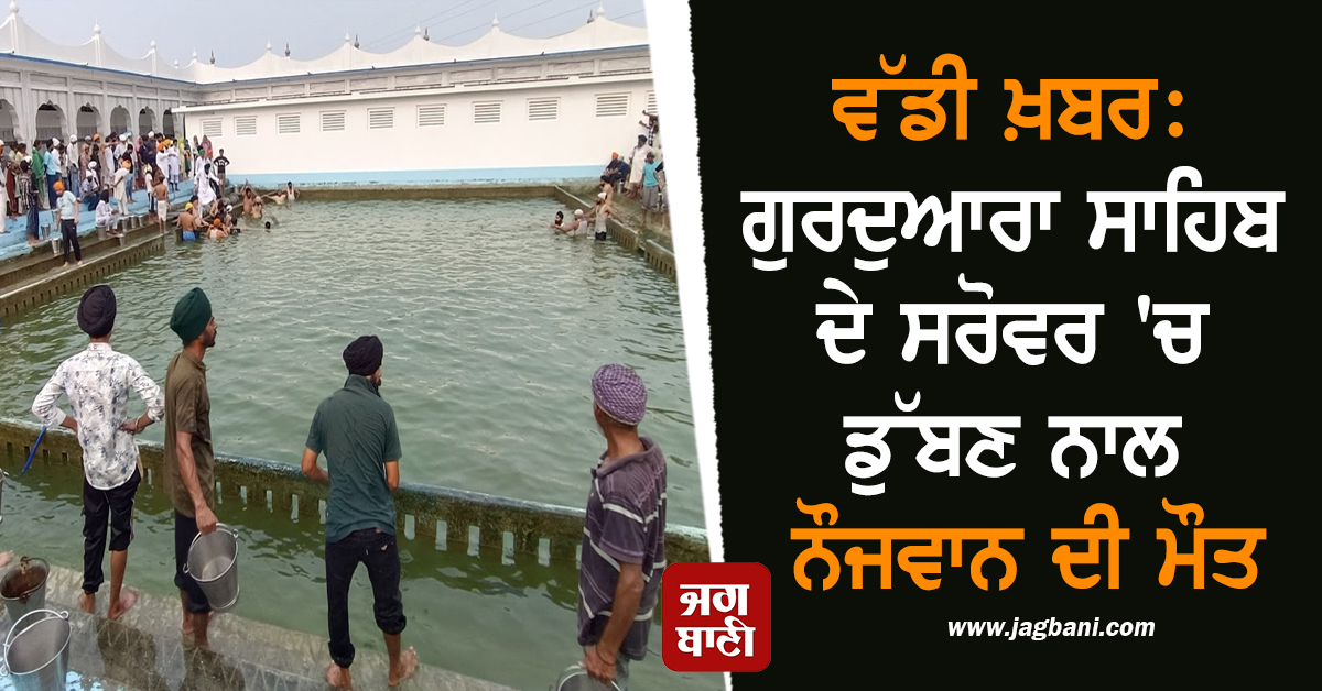 ਵੱਡੀ ਖ਼ਬਰ: ਗੁਰਦੁਆਰਾ ਸਾਹਿਬ ਦੇ ਸਰੋਵਰ 'ਚ ਡੁੱਬਣ ਨਾਲ ਨੌਜਵਾਨ ਦੀ ਮੌਤ