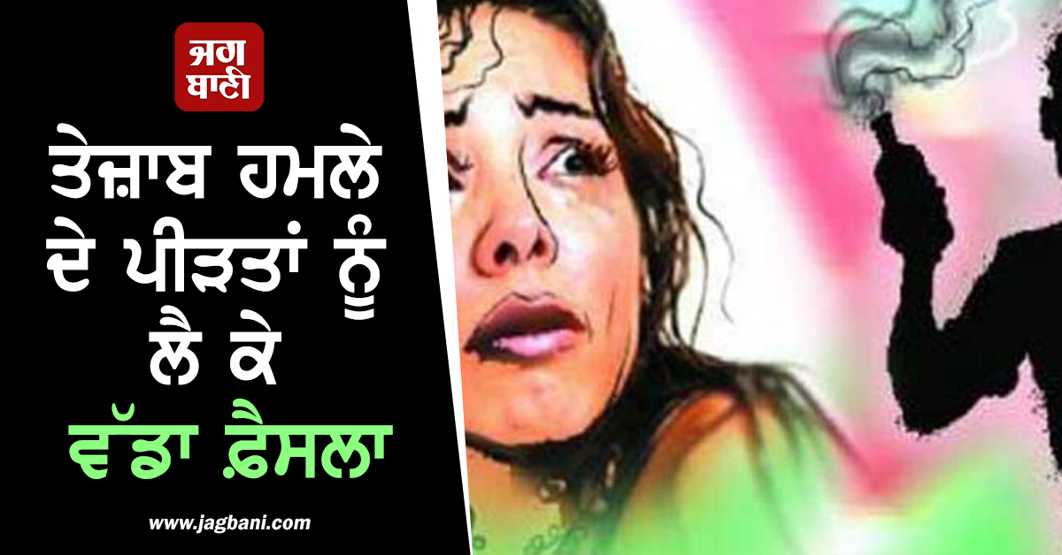ਤੇਜ਼ਾਬ ਹਮਲੇ ਦੇ ਪੀੜਤਾਂ ਨੂੰ ਲੈ ਕੇ ਵੱਡਾ ਫ਼ੈਸਲਾ, ਜਾਰੀ ਹੋਣ ਜਾ ਰਿਹਾ ਨਵਾਂ NOTIFICATION