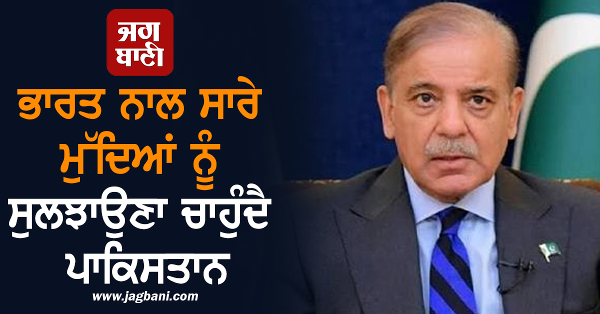 ਭਾਰਤ ਨਾਲ ਸਾਰੇ ਮੁੱਦਿਆਂ ਨੂੰ ਸੁਲਝਾਉਣਾ ਚਾਹੁੰਦਾ ਹੈ ਪਾਕਿਸਤਾਨ, ਸ਼ਾਹਬਾਜ਼ ਨੇ ਕਿਹਾ- 'ਅਸੀਂ ਗੱਲਬਾਤ ਲਈ ਤਿਆਰ ਹਾਂ'