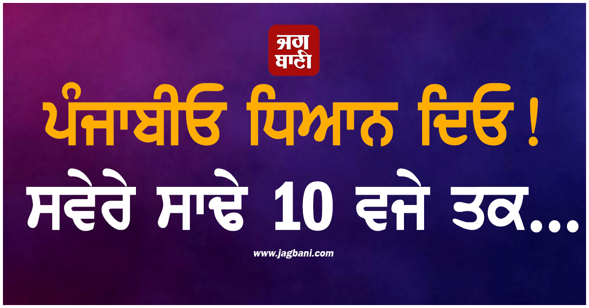 ਪੰਜਾਬੀਓ ਧਿਆਨ ਦਿਓ! ਸਵੇਰੇ ਸਾਢੇ 10 ਵਜੇ ਤਕ...