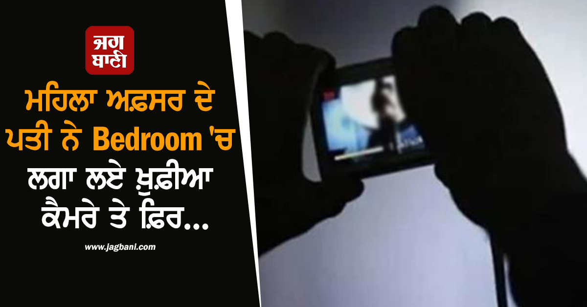 ਮਹਿਲਾ ਅਫ਼ਸਰ ਦੇ ਪਤੀ ਨੇ Bedroom ''ਚ ਲਗਾ ਲਏ ਖ਼ੁਫ਼ੀਆ ਕੈਮਰੇ! ਅਸ਼ਲੀਲ ਵੀਡੀਓ ਵੇਖ...